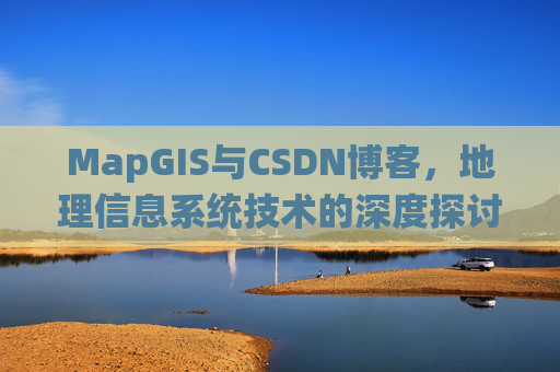 MapGIS与CSDN博客,地理信息系统技术的深度探讨