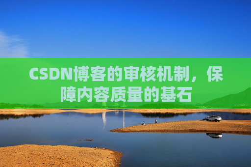 CSDN博客的审核机制,保障内容质量的基石 CSDN博客的审核机制,保障内容质量的基石